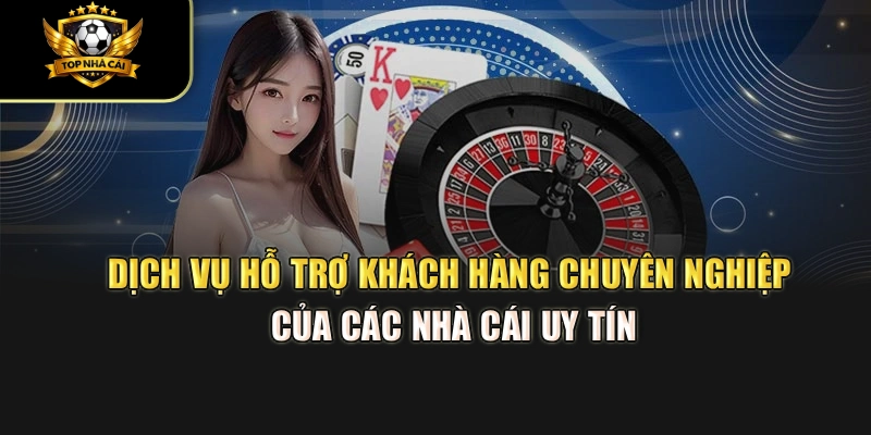 Dịch vụ hỗ trợ khách hàng chuyên nghiệp của Top 10 Nhà Cái Uy Tín