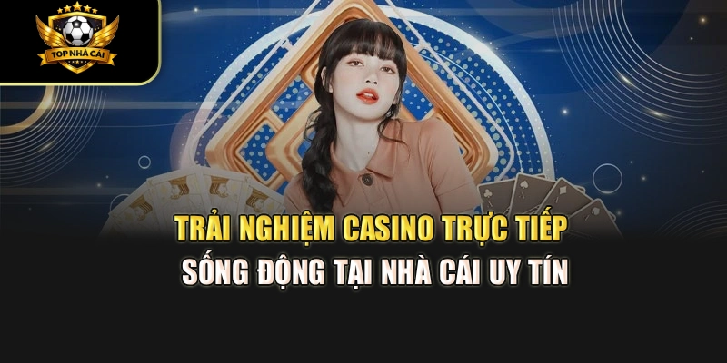 Trải nghiệm casino trực tiếp sống động tại Top 10 Nhà Cái Uy Tín
